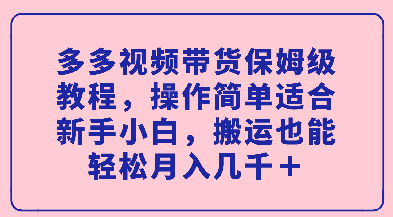 多多视频带货保姆级教程，操作简单适合新手小白，搬运也能轻松月入几千＋大成网创吧-网创项目资源站-副业项目-创业项目-搞钱项目大成网创吧