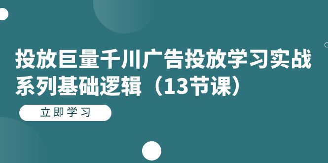 投放巨量千川广告投放学习实战系列基础逻辑（13节课）大成网创吧-网创项目资源站-副业项目-创业项目-搞钱项目大成网创吧