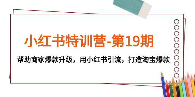 小红书特训营-第19期，帮助商家爆款升级，用小红书引流，打造淘宝爆款大成网创吧-网创项目资源站-副业项目-创业项目-搞钱项目大成网创吧