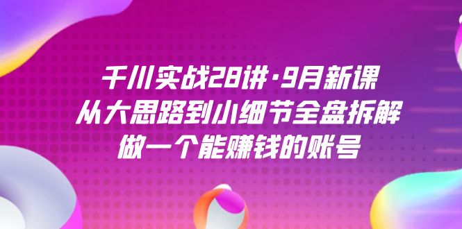 千川实战28讲·9月新课：从大思路到小细节全盘拆解，做一个能赚钱的账号大成网创吧-网创项目资源站-副业项目-创业项目-搞钱项目大成网创吧