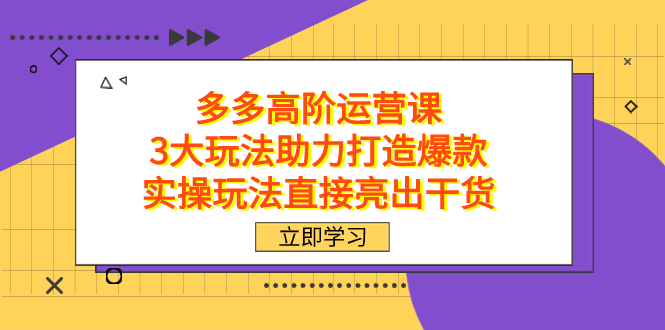 拼多多高阶·运营课，3大玩法助力打造爆款，实操玩法直接亮出干货大成网创吧-网创项目资源站-副业项目-创业项目-搞钱项目大成网创吧