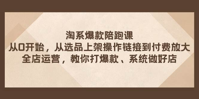 淘系爆款陪跑课 从选品上架操作链接到付费放大 全店运营 打爆款 系统做好店大成网创吧-网创项目资源站-副业项目-创业项目-搞钱项目大成网创吧