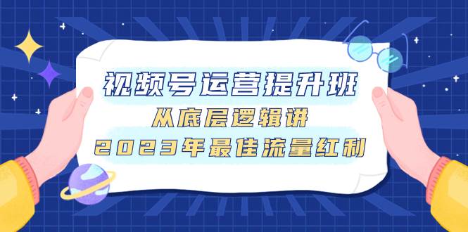 视频号运营提升班，从底层逻辑讲，2023年最佳流量红利大成网创吧-网创项目资源站-副业项目-创业项目-搞钱项目大成网创吧