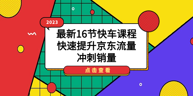 2023最新16节快车课程，快速提升京东流量，冲刺销量大成网创吧-网创项目资源站-副业项目-创业项目-搞钱项目大成网创吧