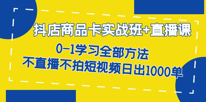 抖店商品卡实战班+直播课-8月 0-1学习全部方法 不直播不拍短视频日出1000单大成网创吧-网创项目资源站-副业项目-创业项目-搞钱项目大成网创吧