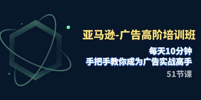 亚马逊-广告高阶培训班，每天10分钟，手把手教你成为广告实战高手（51节）大成网创吧-网创项目资源站-副业项目-创业项目-搞钱项目大成网创吧