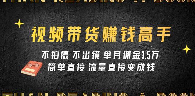视频带货赚钱高手课程：不拍摄 不出镜 单月佣金3.5w 简单直接 流量直接变钱大成网创吧-网创项目资源站-副业项目-创业项目-搞钱项目大成网创吧