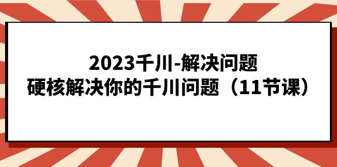 2023千川-解决问题，硬核解决你的千川问题（11节课）大成网创吧-网创项目资源站-副业项目-创业项目-搞钱项目大成网创吧
