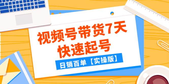某公众号付费文章：视频号带货7天快速起号，日销百单【实操版】大成网创吧-网创项目资源站-副业项目-创业项目-搞钱项目大成网创吧