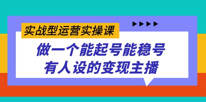 实战型运营实操课，做一个能起号能稳号有人设的变现主播大成网创吧-网创项目资源站-副业项目-创业项目-搞钱项目大成网创吧