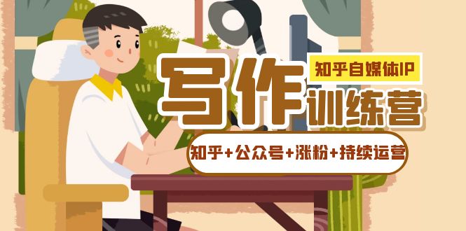知乎-自媒体IP写作实操训练营：如何做知乎+公众号+涨粉+持续运营！大成网创吧-网创项目资源站-副业项目-创业项目-搞钱项目大成网创吧