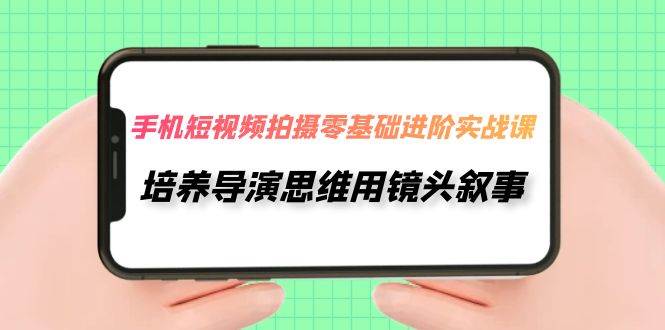 手机短视频拍摄-零基础进阶实操课，培养导演思维用镜头叙事（30节课）大成网创吧-网创项目资源站-副业项目-创业项目-搞钱项目大成网创吧