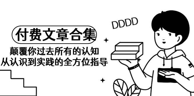 《某公众号付费文章合集》颠覆你过去所有的认知 从认识到实践的全方位指导大成网创吧-网创项目资源站-副业项目-创业项目-搞钱项目大成网创吧
