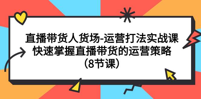 直播带货人货场-运营打法实战课：快速掌握直播带货的运营策略（8节课）大成网创吧-网创项目资源站-副业项目-创业项目-搞钱项目大成网创吧