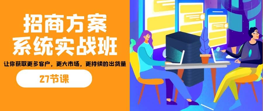 招商·方案系统实战班：让你获取更多客户，更大市场，更持续的出货量(27节)大成网创吧-网创项目资源站-副业项目-创业项目-搞钱项目大成网创吧