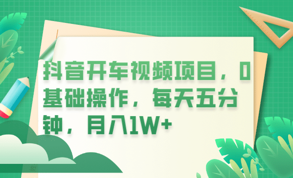 抖音开车视频项目，0基础操作，每天五分钟，月入1W+大成网创吧-网创项目资源站-副业项目-创业项目-搞钱项目大成网创吧