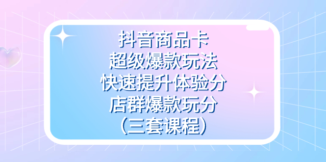 抖音商品卡-超级爆款玩法+快速提升体验分+店群爆款玩分（三套课程）大成网创吧-网创项目资源站-副业项目-创业项目-搞钱项目大成网创吧