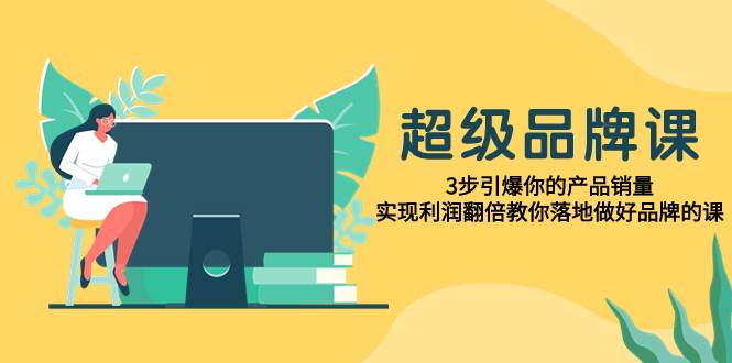 超级/品牌课，3步引爆你的产品销量，实现利润翻倍教你落地做好品牌的课大成网创吧-网创项目资源站-副业项目-创业项目-搞钱项目大成网创吧