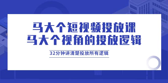 马大个短视频投放课，马大个视角的投放逻辑，32分钟讲清楚投放所有逻辑大成网创吧-网创项目资源站-副业项目-创业项目-搞钱项目大成网创吧