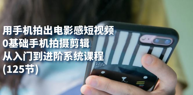 用手机拍出电影感短视频，0基础手机拍摄剪辑，从入门到进阶系统课程(125节)大成网创吧-网创项目资源站-副业项目-创业项目-搞钱项目大成网创吧