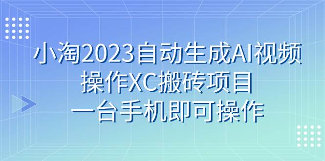 小淘2023自动生成AI视频操作XC搬砖项目，一台手机即可操作大成网创吧-网创项目资源站-副业项目-创业项目-搞钱项目大成网创吧