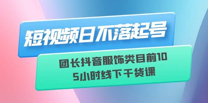短视频日不落起号【6月11线下课】团长抖音服饰类目前10 5小时线下干货课大成网创吧-网创项目资源站-副业项目-创业项目-搞钱项目大成网创吧