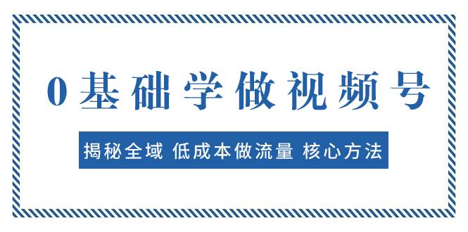0基础学做视频号：揭秘全域 低成本做流量 核心方法  快速出爆款 轻松变现大成网创吧-网创项目资源站-副业项目-创业项目-搞钱项目大成网创吧