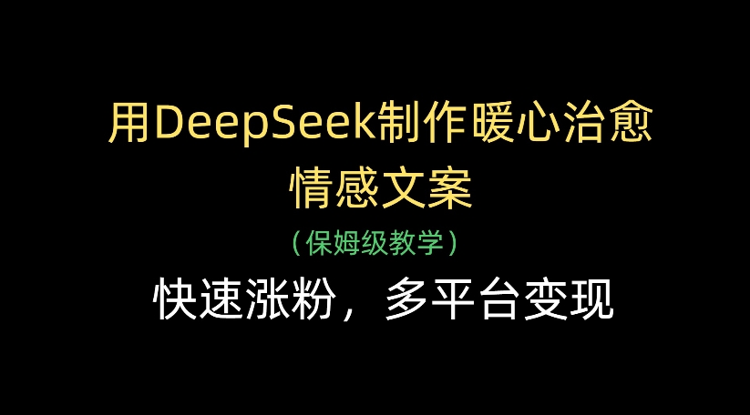 用DeepSeek制作暖心治愈情感文案，多平台变现，快速涨粉大成网创吧-网创项目资源站-副业项目-创业项目-搞钱项目大成网创吧