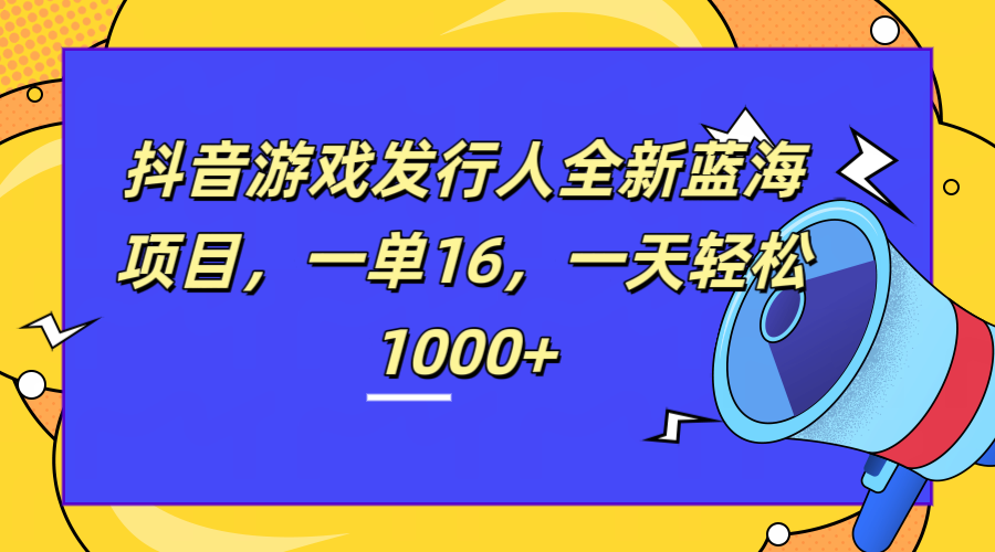 全新抖音游戏发行人蓝海项目，一单16，一天轻松1000+大成网创吧-网创项目资源站-副业项目-创业项目-搞钱项目大成网创吧