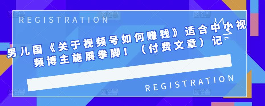 男儿国《关于视频号如何赚钱》适合中小视频博主施展拳脚！（付费文章）大成网创吧-网创项目资源站-副业项目-创业项目-搞钱项目大成网创吧