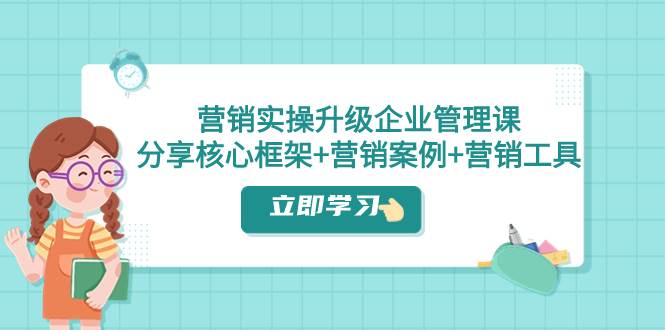 营销实操升级·企业管理课：分享核心框架+营销案例+营销工具（课程+文档）大成网创吧-网创项目资源站-副业项目-创业项目-搞钱项目大成网创吧