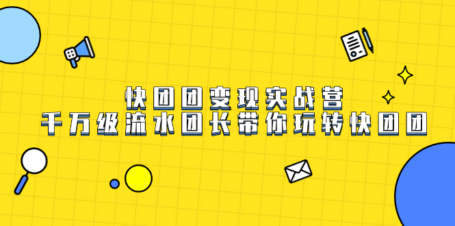 快团团变现实战营，千万级流水团长带你玩转快团团大成网创吧-网创项目资源站-副业项目-创业项目-搞钱项目大成网创吧