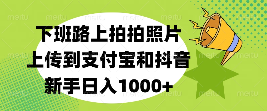 下班路上拍拍照片，上传到支付宝和抖音，新手日入1000+大成网创吧-网创项目资源站-副业项目-创业项目-搞钱项目大成网创吧