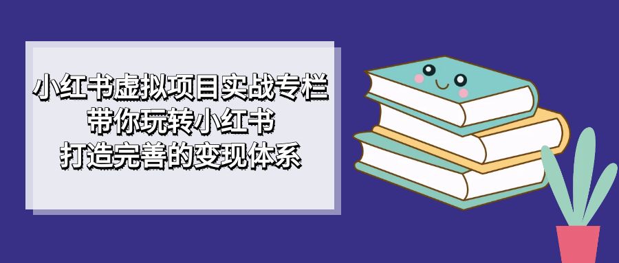 小红书虚拟项目实战专栏，带你玩转小红书，打造完善的变现体系大成网创吧-网创项目资源站-副业项目-创业项目-搞钱项目大成网创吧