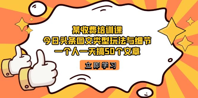 某收费培训课：今日头条账号图文玩法与细节，一个人一天搞50个文章大成网创吧-网创项目资源站-副业项目-创业项目-搞钱项目大成网创吧