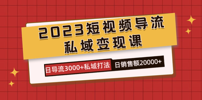 2023短视频导流·私域变现课，日导流3000+私域打法  日销售额2w+大成网创吧-网创项目资源站-副业项目-创业项目-搞钱项目大成网创吧