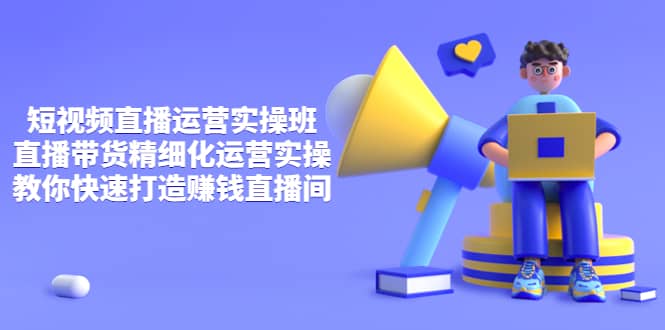 短视频直播运营实操班，直播带货精细化运营实操，教你快速打造赚钱直播间大成网创吧-网创项目资源站-副业项目-创业项目-搞钱项目大成网创吧