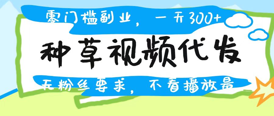 种草视频代发，无门槛日入300+，无粉丝要求，不看播放量大成网创吧-网创项目资源站-副业项目-创业项目-搞钱项目大成网创吧