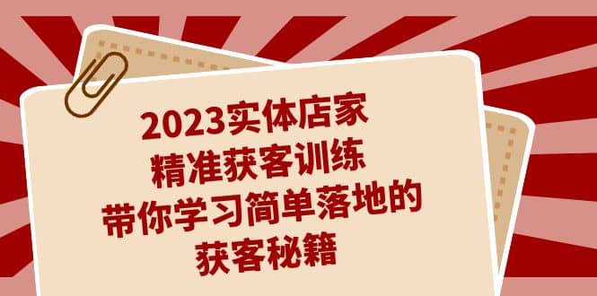 2023实体店家精准获客训练，带你学习简单落地的获客秘籍（27节课）大成网创吧-网创项目资源站-副业项目-创业项目-搞钱项目大成网创吧