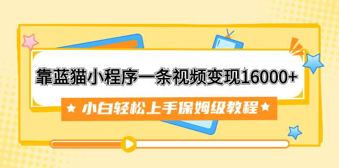 靠蓝猫小程序一条视频变现16000+小白轻松上手保姆级教程（附166G资料素材）大成网创吧-网创项目资源站-副业项目-创业项目-搞钱项目大成网创吧