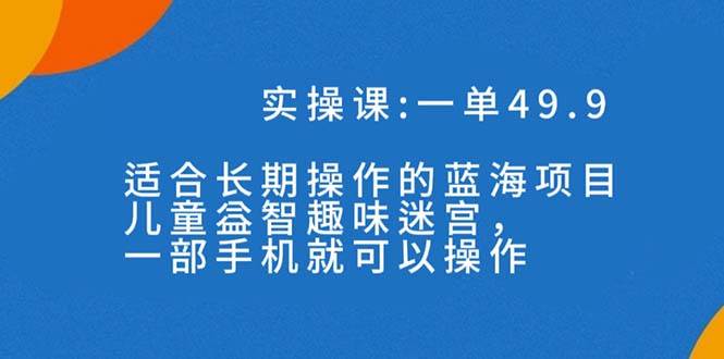 一单49.9长期蓝海项目，儿童益智趣味迷宫，一部大成网创吧-网创项目资源站-副业项目-创业项目-搞钱项目大成网创吧