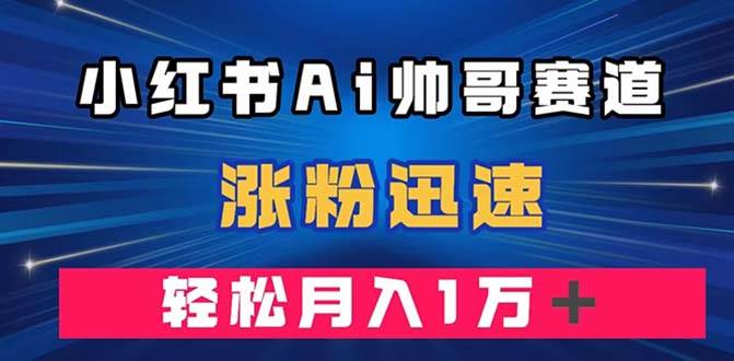 小红书AI帅哥赛道 ，涨粉迅速，轻松月入万元（附软件）大成网创吧-网创项目资源站-副业项目-创业项目-搞钱项目大成网创吧