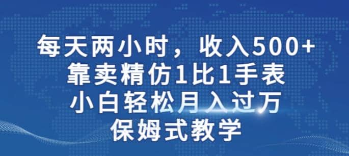 两小时，收入500+，靠卖精仿1比1手表，小白轻松月入过万！保姆式教学大成网创吧-网创项目资源站-副业项目-创业项目-搞钱项目大成网创吧