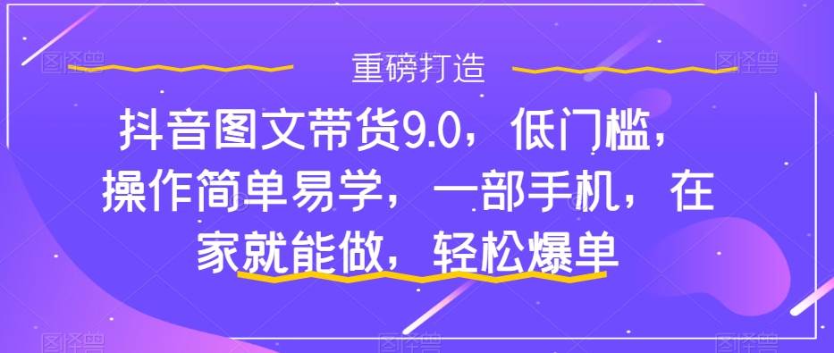 抖音图文带货9.0，低门槛，操作简单易学，一部手机，在家就能做，轻松爆单大成网创吧-网创项目资源站-副业项目-创业项目-搞钱项目大成网创吧