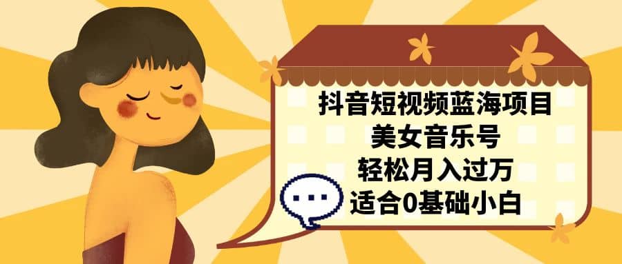 抖音短视频蓝海项目，美女音乐号，轻松月入过万 适合小白（教程+100G素材）大成网创吧-网创项目资源站-副业项目-创业项目-搞钱项目大成网创吧