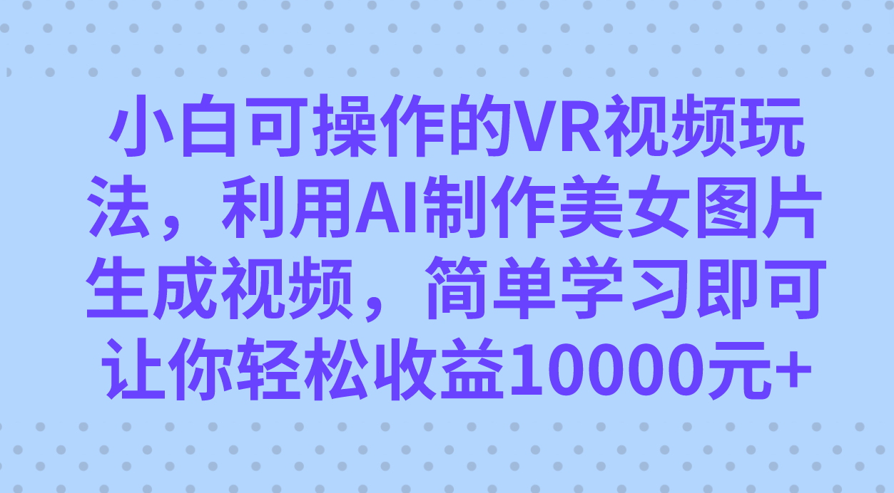 小白可操作的VR视频玩法，利用AI制作美女图片生成视频，你轻松收益10000+大成网创吧-网创项目资源站-副业项目-创业项目-搞钱项目大成网创吧