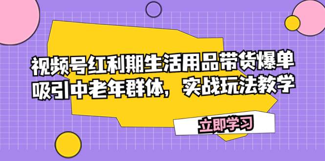 视频号红利期生活用品带货爆单，吸引中老年群体，实战玩法教学大成网创吧-网创项目资源站-副业项目-创业项目-搞钱项目大成网创吧