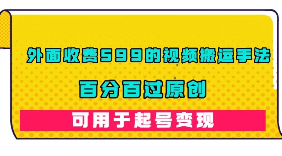 外面收费599的视频搬运手法，百分百过原创，可用起号变现大成网创吧-网创项目资源站-副业项目-创业项目-搞钱项目大成网创吧