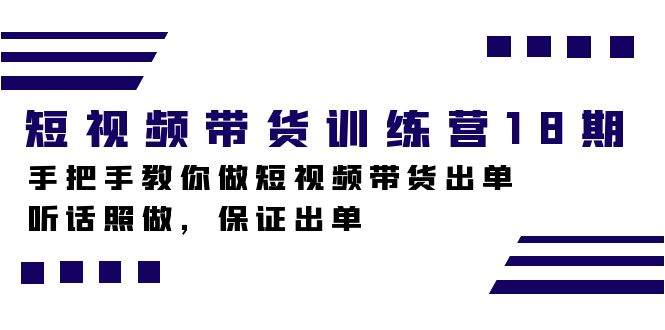 短视频带货训练营18期，手把手教你做短视频带货出单，听话照做，保证出单大成网创吧-网创项目资源站-副业项目-创业项目-搞钱项目大成网创吧