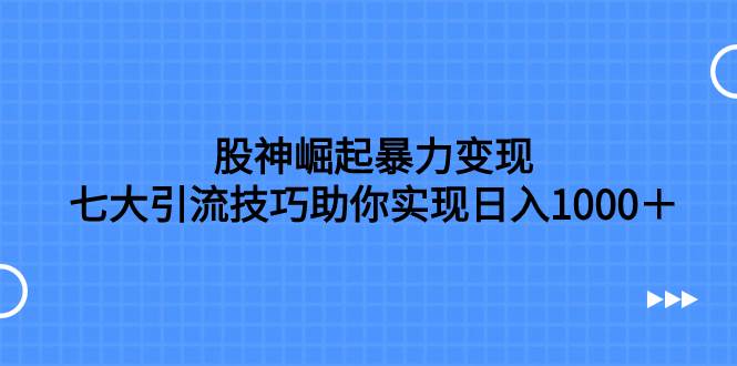 股神崛起暴力变现，七大引流技巧助你日入1000＋，按照流程操作没有经验也可快速上手大成网创吧-网创项目资源站-副业项目-创业项目-搞钱项目大成网创吧